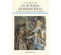 La scienza di Francesco. Dal santo di Assisi al papa argentino, l