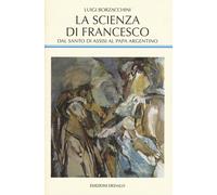 La scienza di Francesco. Dal santo di Assisi al papa argentino, le radici ...
