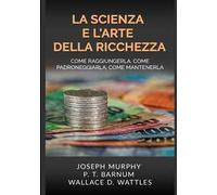 La scienza e l'arte della ricchezza. Come raggiungerla, come padroneggiarla, come mantenerla