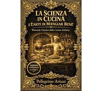 La Scienza in Cucina e l’Arte di Mangiar Bene - Il Grande Manuale Completo della Cucina Italiana Tradizionale - 790 Ricette Autentiche di Pellegrino ... Pesci, Dolci e Conserve - Tecniche Culinarie,