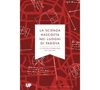 La scienza nascosta nei luoghi di Padova - Redazione de il Bo live (cur.)