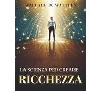 La Scienza per Creare Ricchezza: Strategie pratiche per attrarre ricchezza, sviluppare il giusto mindset e costruire un’abbondanza duratura