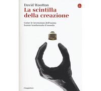 La scintilla della creazione. Come le invenzioni dell'uomo hanno trasformato il mondo