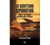 La Scrittura Riparativa®. Scrivi il passato per vivere al meglio il tuo presente