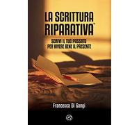 La Scrittura Riparativa®. Scrivi il passato per vivere al meglio il tuo presente