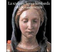 La scultura lignea lombarda del Rinascimento. Ediz. illustrata
