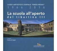 La scuola all'aperto del Tiburtino III. Liceo artistico statale «Enzo Rossi» 1966-2016