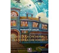 Libri Carlini Francesca - La Scuola Che Verra, La Scuola Che Vorrei