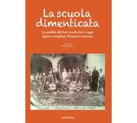 La scuola dimenticata. La qualità del fare scuola ieri e oggi: figure esemplari, finzioni e storture