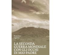 La Seconda Guerra Mondiale con gli occhi di mio padre