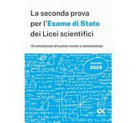 La seconda prova per l'Esame di Stato 2025 dei Licei scientifici. Matematica: 10 simulazioni risolte e commentate per una preparazione completa