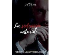La seducción natural: cómo seducir a mujeres guapas sin recurrir a "métodos" de conquista o "píldoras mágicas"