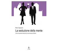 La seduzione della mente. Come conquistare attraverso la comunicazione efficace