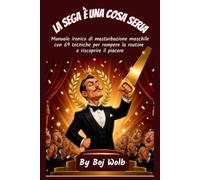 La sega è una cosa seria: Manuale ironico di masturbazione maschile con 69 tecniche per rompere la routine e riscoprire il piacere