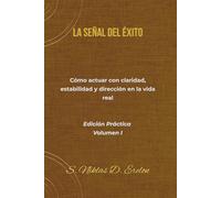 LA SEÑAL DEL ÉXITO Cómo actuar con claridad, estabilidad y dirección en la vida real Edición Práctica Volumen I
