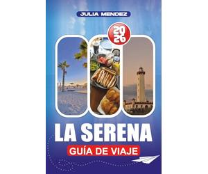 LA SERENA GUÍA DE VIAJE 2026: Planifica, explora y vive como un local, con consejos prácticos sobre vuelos, alojamiento, transporte, idiomas, dinero y joyas ocultas