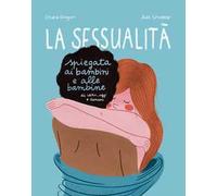 La sessualità spiegata ai bambini e alle bambine di ieri, oggi e domani. Ediz. a colori