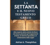 LA SETTANTA E IL NUOVO TESTAMENTO GRECO: Alla scoperta delle antiche Scritture che hanno plasmato gli insegnamenti di Gesù, la dottrina apostolica e il cristianesimo delle origini