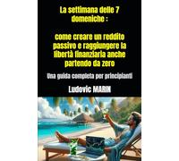 La settimana delle 7 domeniche : come creare un reddito passivo e raggiungere la libertà finanziaria anche partendo da zero: Una guida completa per principianti