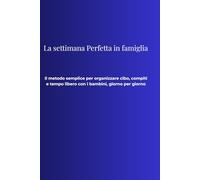 La Settimana Perfetta in Famiglia: Il metodo semplice per organizzare cibo, compiti e tempo libero con i bambini, giorno per giorno