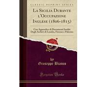 La Sicilia Durante l'Occupazione Inglese (1806-1815): Con Appendice di Documenti Inediti Degli Archivi di Londra, Firenze e Palermo (Classic Reprint)
