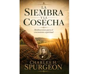 La siembra y la cosecha: Reflexiones de Charles H. Spurgeon para el crecimiento espiritual y la vida cristiana