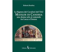La signora dei cavalieri del Tau: Matilde di Canossa. Una donna sola al comando tra Lucca e Firenze