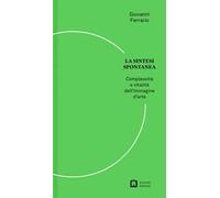 La sintesi spontanea. Venti domande semplici sull'arte contemporanea