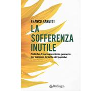 La sofferenza inutile. Pratiche di consapevolezza profonda per superare le...