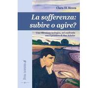 La sofferenza. Subire o agire? Una riflessione teologica, nel conflitto con il pensiero di Max Scheler