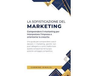 La sofisticazione del Marketing: Comprendere il Marketing per interpretare l'impresa e orientarne la crescita