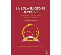 La sola ragione di vivere. D'Annunzio, la Carta del Carnaro e l'Esercito Liberatore