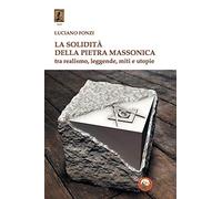 La solidità della pietra massonica. Tra realismo, leggende, miti e utopie