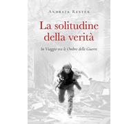 La solitudine della verità. In viaggio tra le ombre delle guerre
