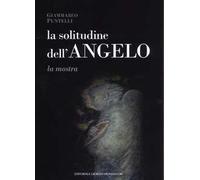 La solitudine dell'angelo. Catalogo della mostra (Assisi, 10 marzo-7 aprile 2019; Berlino, 1 settembre-31 ottobre 2019; Tirana, 19 ottobre-3 novembre 2019). Ediz. a colori