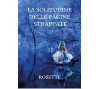 La solitudine delle pagine strappate di Rosette, 2021, Youcanprint