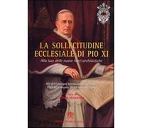 La sollecitudine ecclesiale di Pio XI. Alla luce delle nuove fonti archivi...