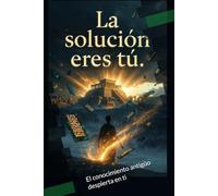 La Solución Eres Tú: El conocimiento antigüo despierta en ti