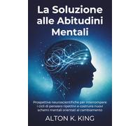 La Soluzione alle Abitudini Mentali: Prospettive neuroscientifiche per interrompere i cicli di pensiero ripetitivi e costruire nuovi schemi mentali orientati al cambiamento