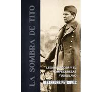 La Sombra de Tito: Legado, poder y el rompecabezas yugoslavo - Cómo Josip Broz Tito moldeó y destrozó Yugoslavia.