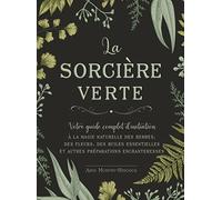 La sorcière verte: Votre guide complet d'initiation à la magie naturelle des herbes, des fleurs, des huiles essentielles et autres préparations enchanteresses