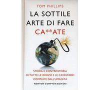 La sottile arte di fare ca**ate. Storia e controstoria di tutte le idiozie e le catastrofi compiute dall'umanità