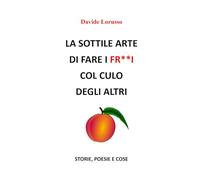 LA SOTTILE ARTE DI FARE I FR**I COL CULO DEGLI ALTRI: STORIE, POESIE E COSE