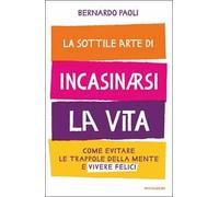 Libri Bernardo Paoli - La Sottile Arte Di Incasinarsi La Vita. Come Evitare Le T