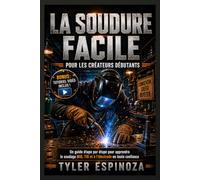 LA SOUDURE FACILE POUR LES CRÉATEURS DÉBUTANTS: Un guide étape par étape pour apprendre le soudage MIG, TIG et à l'électrode avec confiance