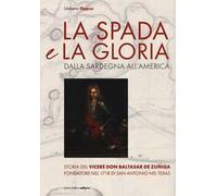 La spada e la gloria. Dalla Sardegna all'America. Storia del viceré Don Baltasar de Zuñiga fondatore nel 1718 di San Antonio nel Texas