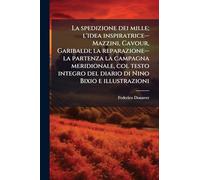 La spedizione dei mille; l'idea inspiratrice--Mazzini, Cavour, Garibaldi; la reparazione--la partenza la campagna meridionale, col testo integro del diario di Nino Bixio e illustrazioni