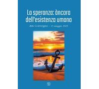 La speranza: àncora dell'esistenza umana. Atti convegno (15 maggio 2025)