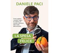 La spesa felice. Come scegliere i prodotti migliori da mettere nel carrello e difendersi dalle insidie delle etichette.