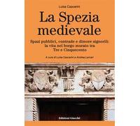 La Spezia medievale. Spazi pubblici, contrade e dimore signorili: la vita nel borgo murato tra Tre e Cinquecento